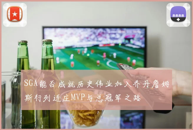 SGA能否成就历史伟业加入乔丹詹姆斯行列连庄MVP与总冠军之路