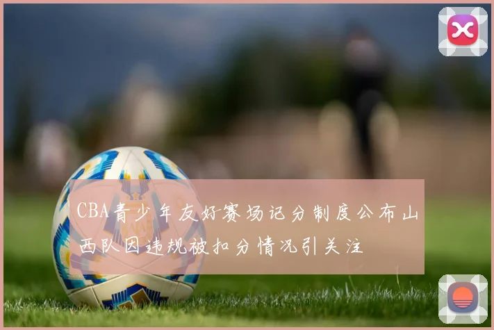 CBA青少年友好赛场记分制度公布山西队因违规被扣分情况引关注