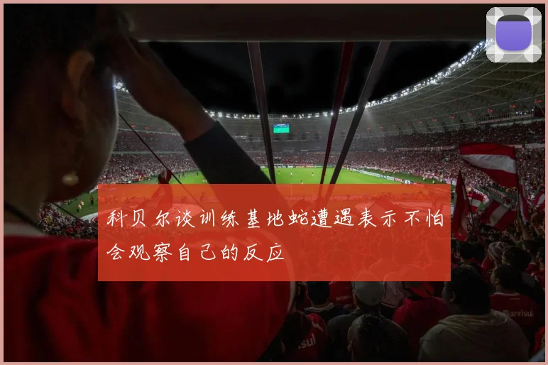 科贝尔谈训练基地蛇遭遇表示不怕会观察自己的反应