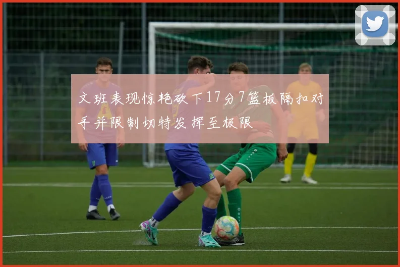 文班表现惊艳砍下17分7篮板隔扣对手并限制切特发挥至极限