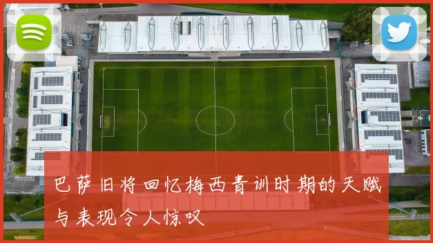 巴萨旧将回忆梅西青训时期的天赋与表现令人惊叹