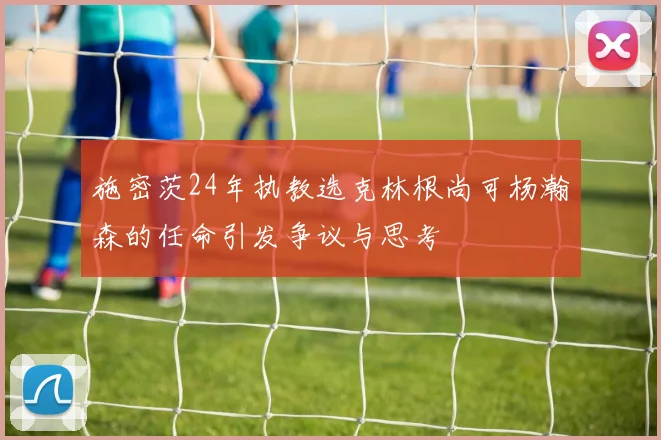 施密茨24年执教选克林根尚可杨瀚森的任命引发争议与思考