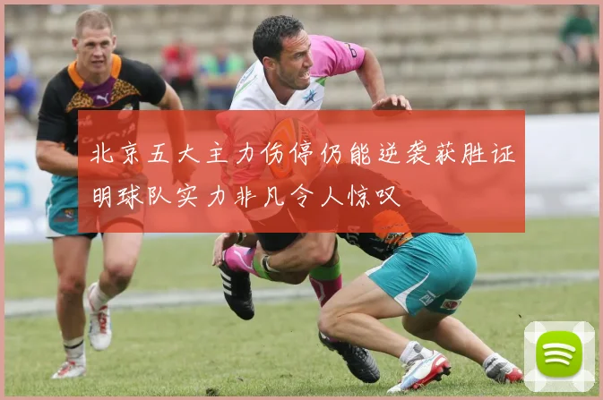 北京五大主力伤停仍能逆袭获胜证明球队实力非凡令人惊叹