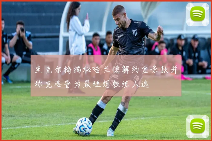 里克尔梅揭秘哈兰德解约金条款并称克洛普为最理想教练人选