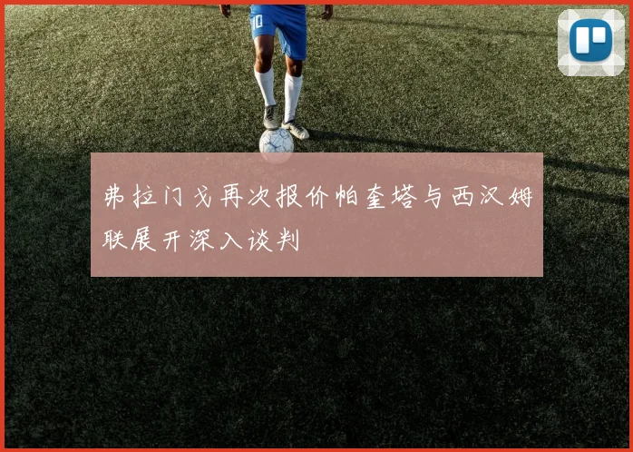弗拉门戈再次报价帕奎塔与西汉姆联展开深入谈判