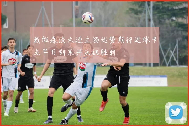 戴维森谈大连主场优势期待进球节点早日到来并庆祝胜利