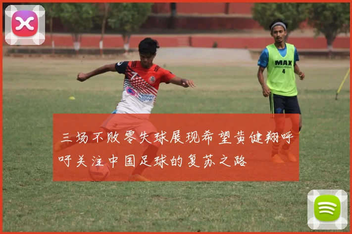 三场不败零失球展现希望黄健翔呼吁关注中国足球的复苏之路