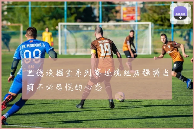 里德谈掘金系列赛逆境经历强调当前不必恐慌的心态