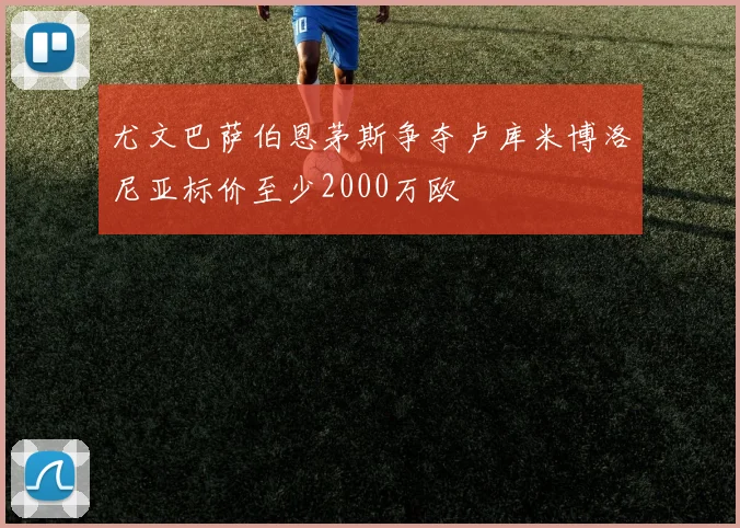 尤文巴萨伯恩茅斯争夺卢库米博洛尼亚标价至少2000万欧