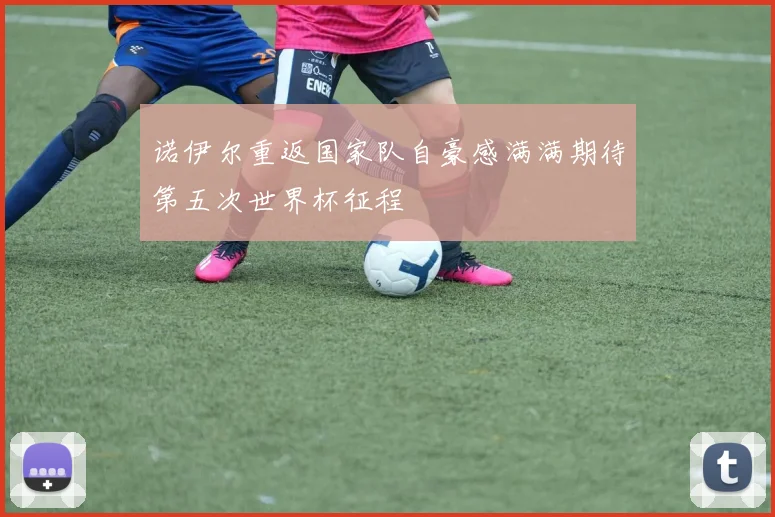 诺伊尔重返国家队自豪感满满期待第五次世界杯征程