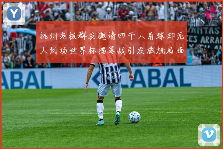 杭州老板群发邀请四千人看球却无人到场世界杯揭幕战引发尴尬局面