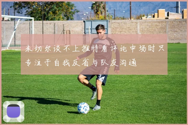 米切尔谈不上推特看评论中场时只专注于自我反省与队友沟通